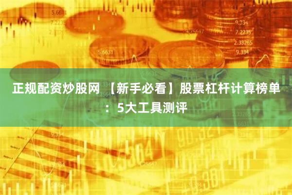 正规配资炒股网 【新手必看】股票杠杆计算榜单：5大工具测评