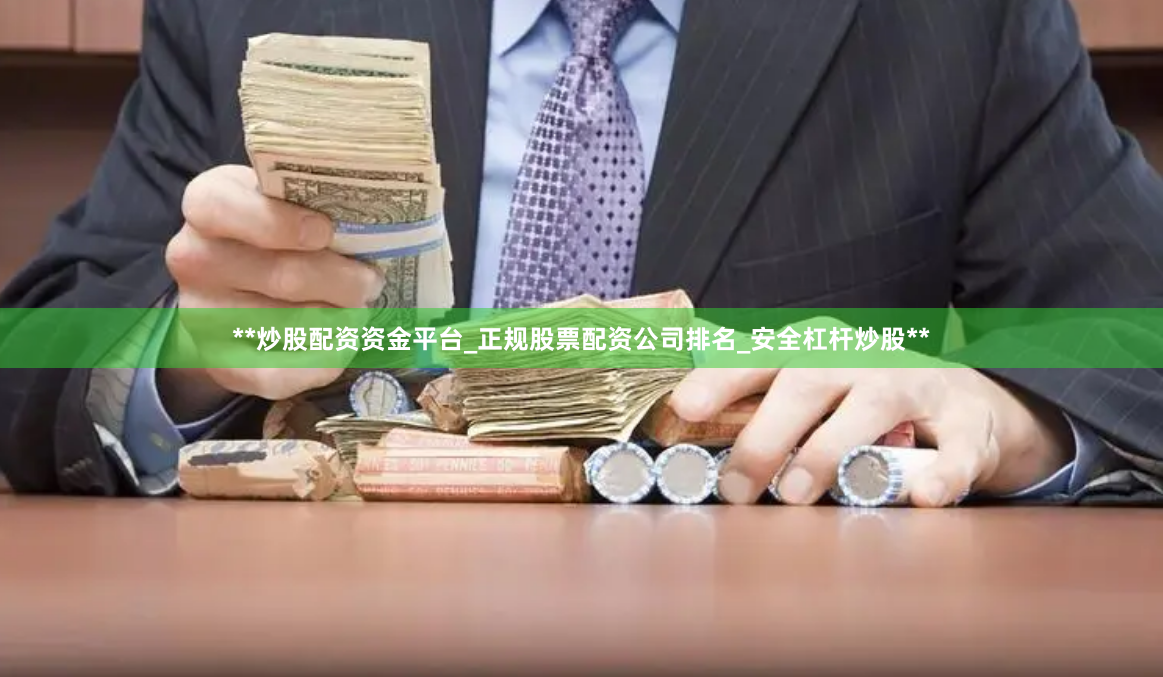 **炒股配资资金平台_正规股票配资公司排名_安全杠杆炒股**