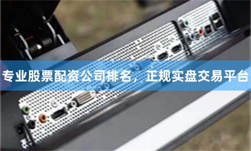 专业股票配资公司排名，正规实盘交易平台