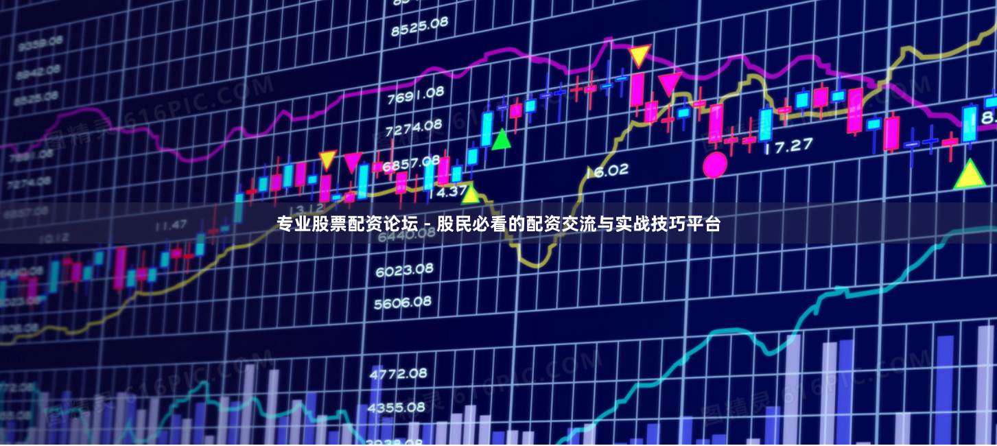 专业股票配资论坛 - 股民必看的配资交流与实战技巧平台