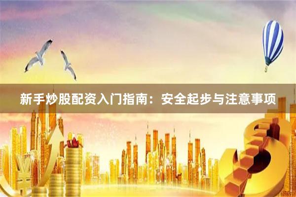 新手炒股配资入门指南:安全起步与注意事项