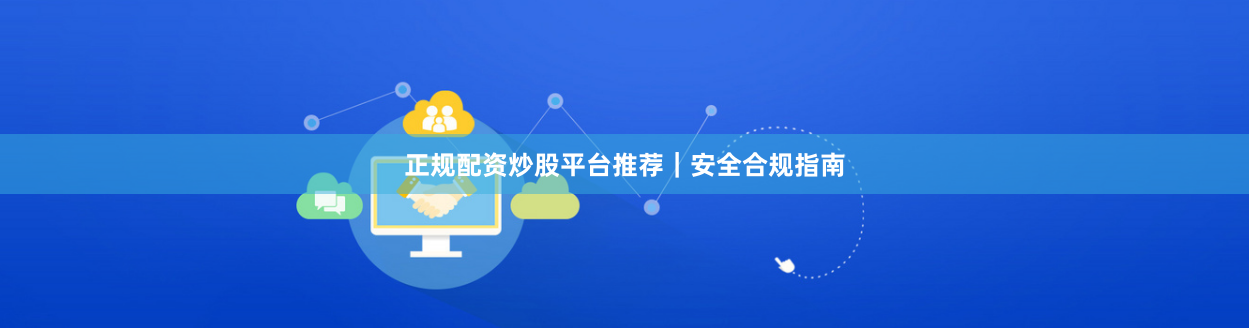 正规配资炒股平台推荐｜安全合规指南