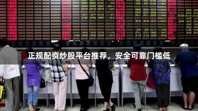 正规配资炒股平台推荐，安全可靠门槛低