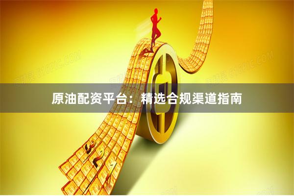 原油配资平台：精选合规渠道指南