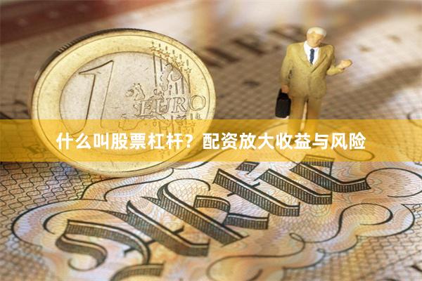 什么叫股票杠杆？配资放大收益与风险