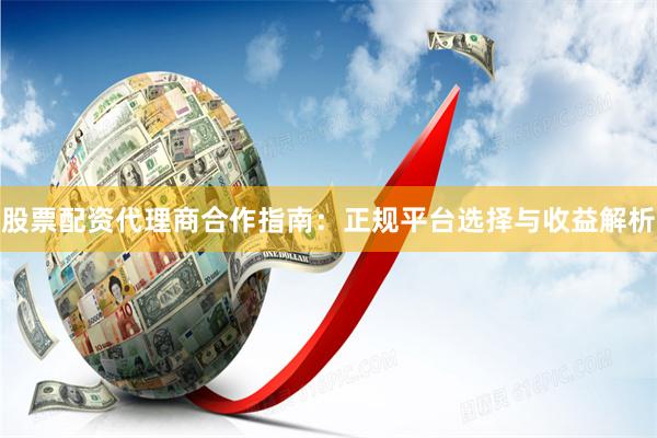 股票配资代理商合作指南：正规平台选择与收益解析