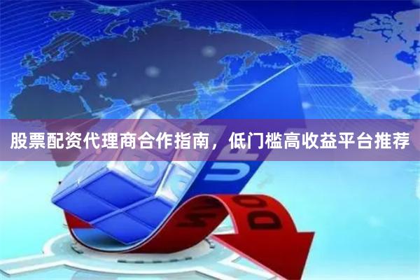 股票配资代理商合作指南，低门槛高收益平台推荐