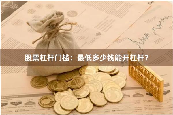 股票杠杆门槛：最低多少钱能开杠杆？
