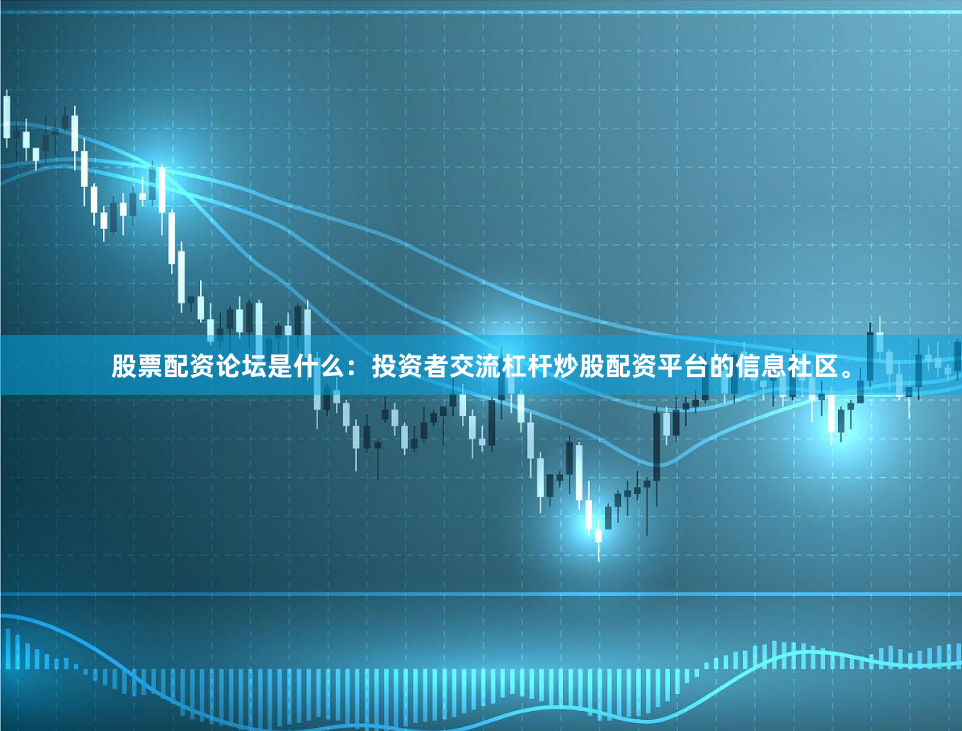 股票配资论坛是什么：投资者交流杠杆炒股配资平台的信息社区。