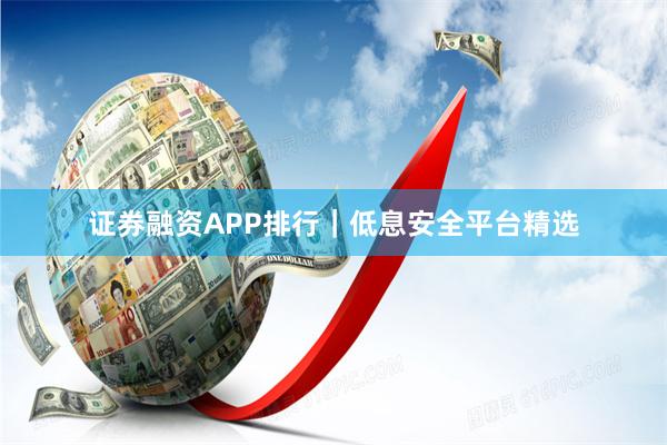 证券融资APP排行｜低息安全平台精选