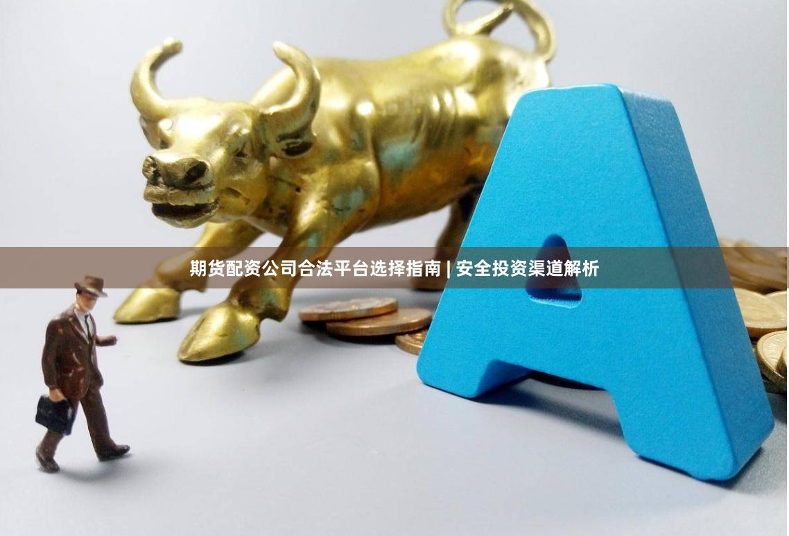 期货配资公司合法平台选择指南 | 安全投资渠道解析