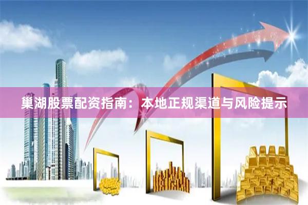 巢湖股票配资指南：本地正规渠道与风险提示