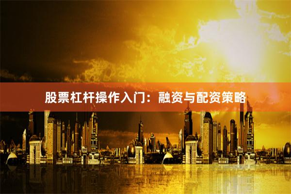 股票杠杆操作入门：融资与配资策略