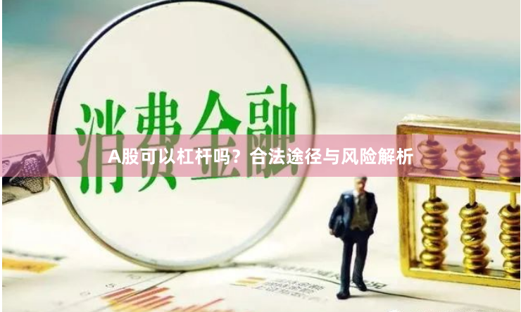 A股可以杠杆吗？合法途径与风险解析