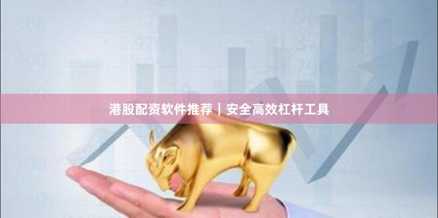 港股配资软件推荐｜安全高效杠杆工具
