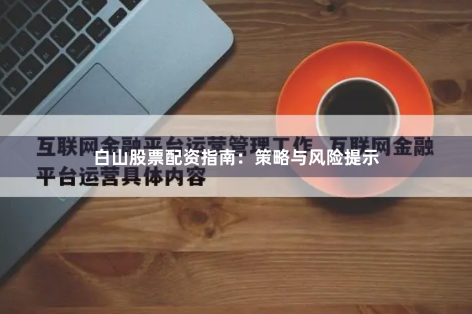 白山股票配资指南：策略与风险提示