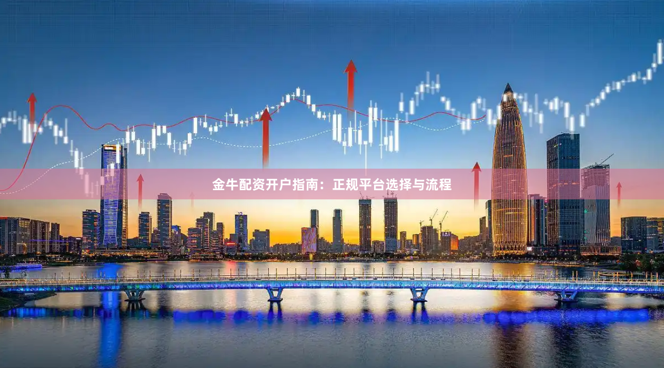 金牛配资开户指南：正规平台选择与流程