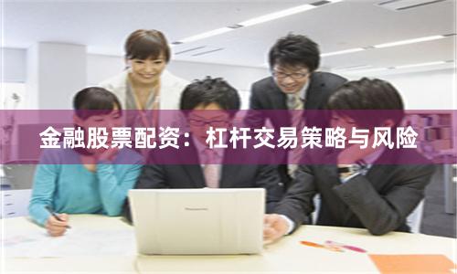 金融股票配资：杠杆交易策略与风险