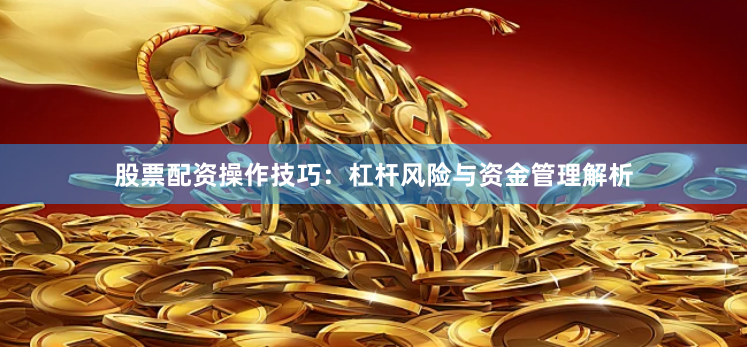 股票配资操作技巧：杠杆风险与资金管理解析