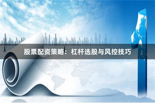 股票配资策略：杠杆选股与风控技巧