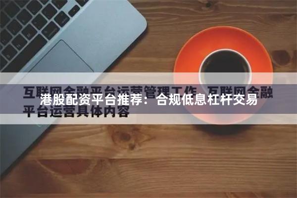 港股配资平台推荐:合规低息杠杆交易