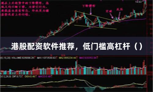 港股配资软件推荐，低门槛高杠杆（）