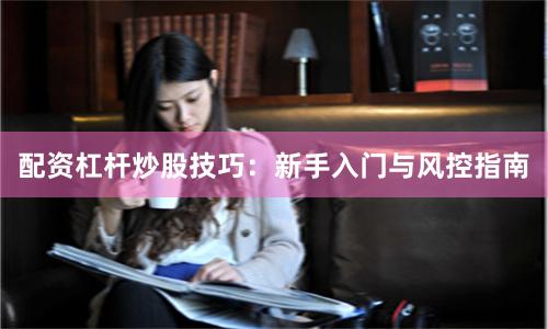 配资杠杆炒股技巧:新手入门与风控指南
